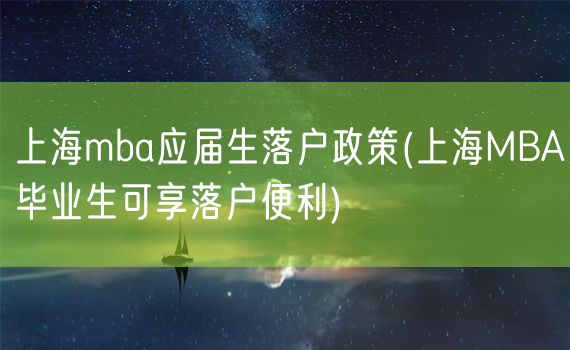 上海mba应届生落户政策(上海MBA毕业生可享落户便利)