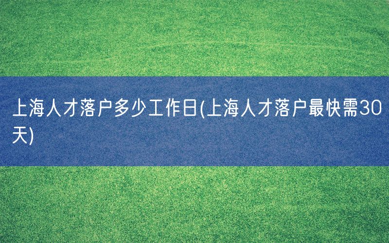 上海人才落户多少工作日(上海人才落户最快需30天)