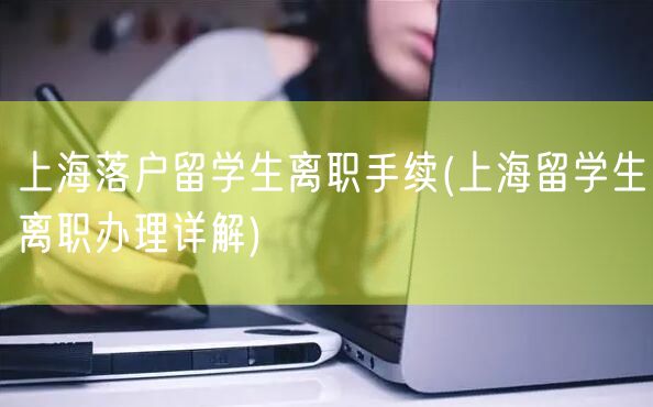 上海落户留学生离职手续(上海留学生离职办理详解)