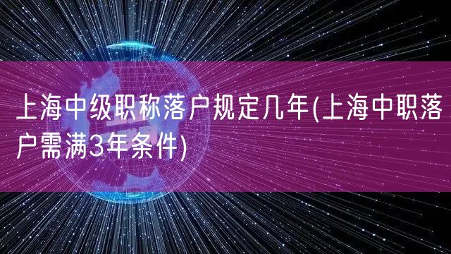 上海中级职称落户规定几年(上海中职落户需满3年条件)