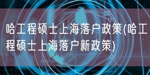 哈工程硕士上海落户政策(哈工程硕士上海落户新政策)