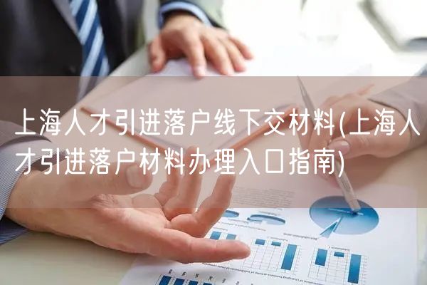 上海人才引进落户线下交材料(上海人才引进落户材料办理入口指南)