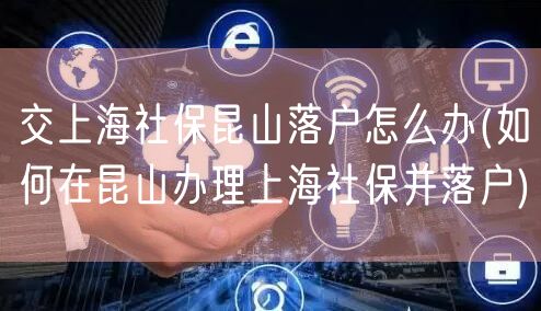 交上海社保昆山落户怎么办(如何在昆山办理上海社保并落户)