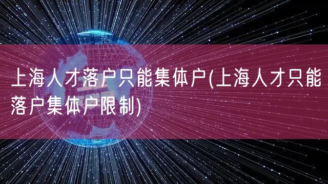 上海人才落户只能集体户(上海人才只能落户集体户限制)