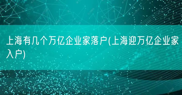 上海有几个万亿企业家落户(上海迎万亿企业家入户)