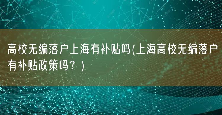 高校无编落户上海有补贴吗(上海高校无编落户有补贴政策吗？)