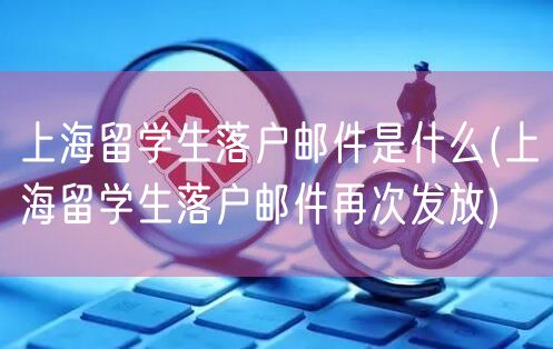 上海留学生落户邮件是什么(上海留学生落户邮件再次发放)