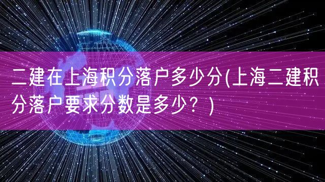 二建在上海积分落户多少分(上海二建积分落户要求分数是多少？)