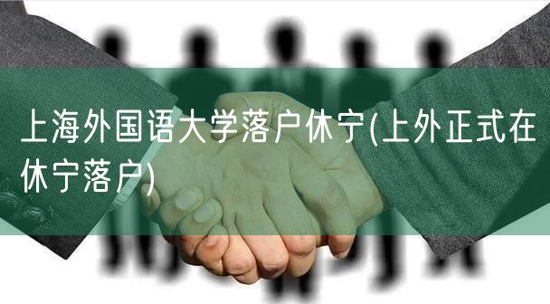 上海外国语大学落户休宁(上外正式在休宁落户)