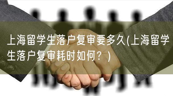 上海留学生落户复审要多久(上海留学生落户复审耗时如何？)