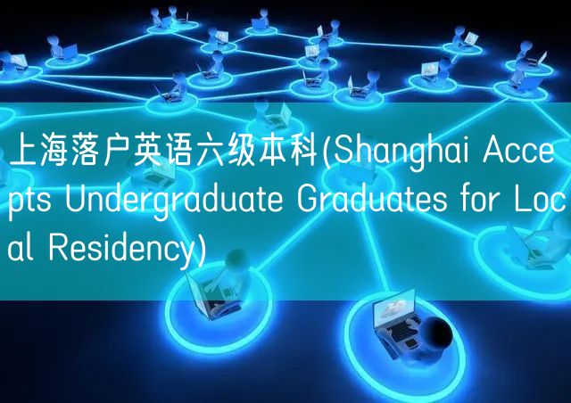 上海落户英语六级本科(Shanghai Accepts Undergraduate Graduates for Local Residency)