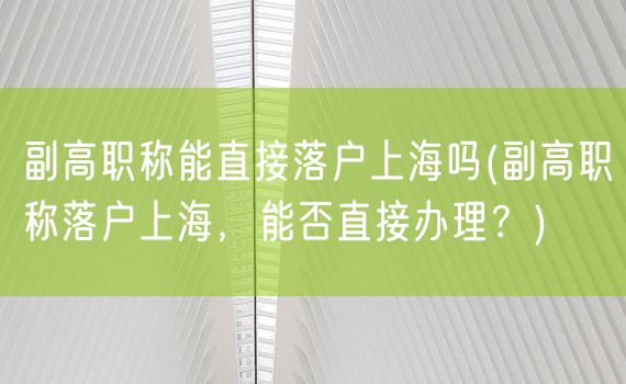 副高职称能直接落户上海吗(副高职称落户上海，能否直接办理？)