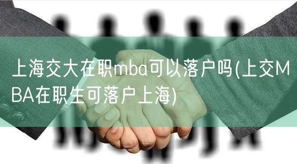 上海交大在职mba可以落户吗(上交MBA在职生可落户上海)