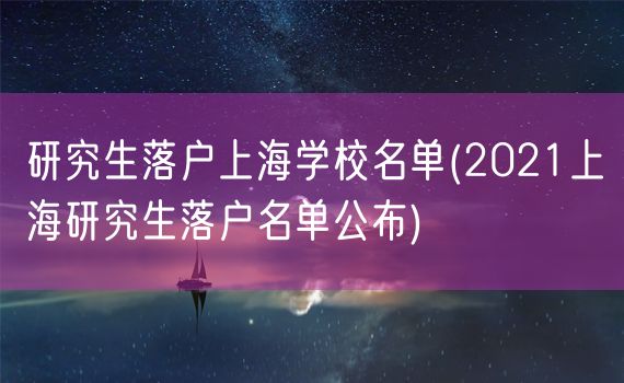 研究生落户上海学校名单(2021上海研究生落户名单公布)