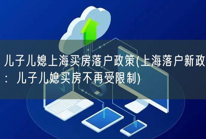 儿子儿媳上海买房落户政策(上海落户新政：儿子儿媳买房不再受限制)