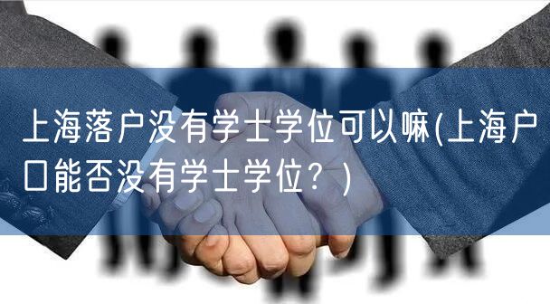 上海落户没有学士学位可以嘛(上海户口能否没有学士学位？)