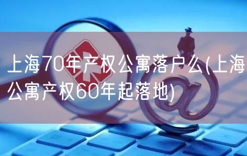 上海70年产权公寓落户么(上海公寓产权60年起落地)