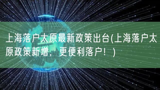 上海落户太原最新政策出台(上海落户太原政策新增，更便利落户！)