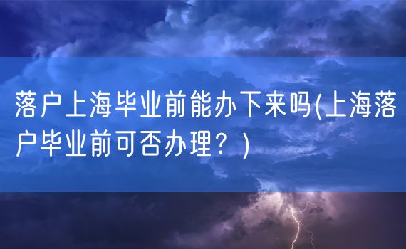 落户上海毕业前能办下来吗(上海落户毕业前可否办理？)