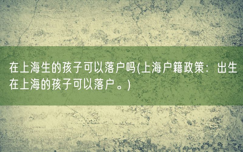 在上海生的孩子可以落户吗(上海户籍政策：出生在上海的孩子可以落户。)