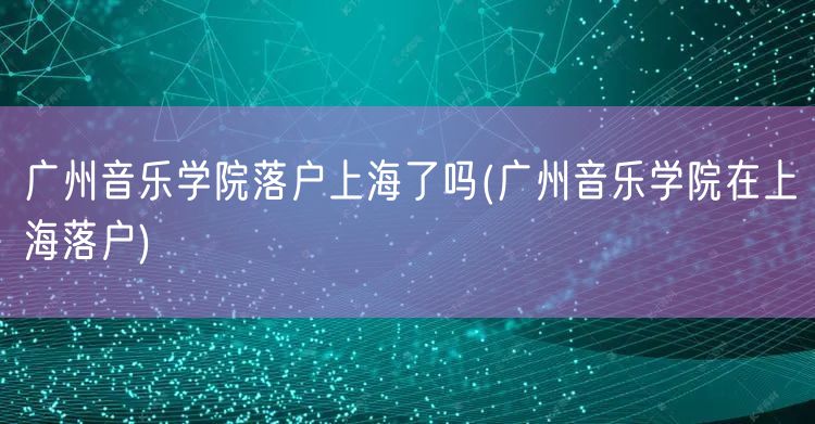 广州音乐学院落户上海了吗(广州音乐学院在上海落户)