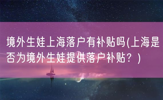 境外生娃上海落户有补贴吗(上海是否为境外生娃提供落户补贴？)