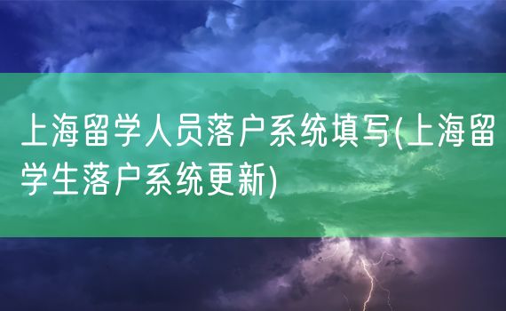 上海留学人员落户系统填写(上海留学生落户系统更新)