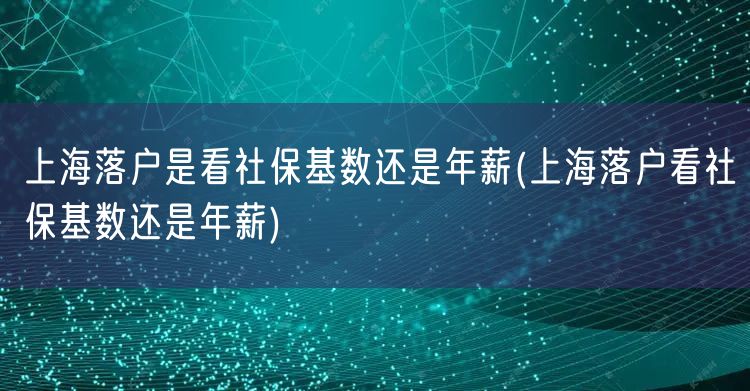 上海落户是看社保基数还是年薪(上海落户看社保基数还是年薪)