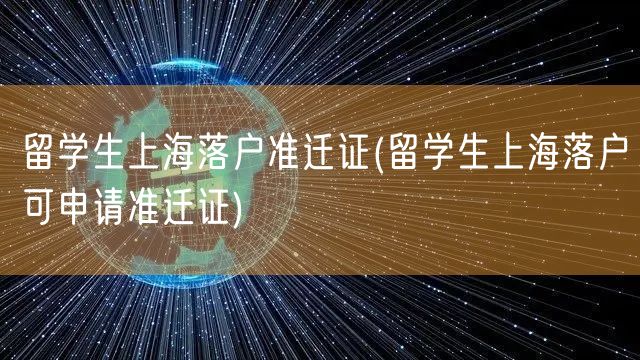 留学生上海落户准迁证(留学生上海落户可申请准迁证)