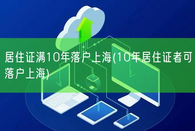 居住证满10年落户上海(10年居住证者可落户上海)