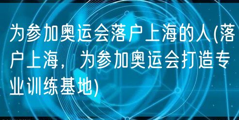 为参加奥运会落户上海的人(落户上海，为参加奥运会打造专业训练基地)