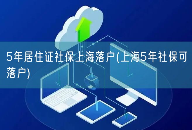 5年居住证社保上海落户(上海5年社保可落户)