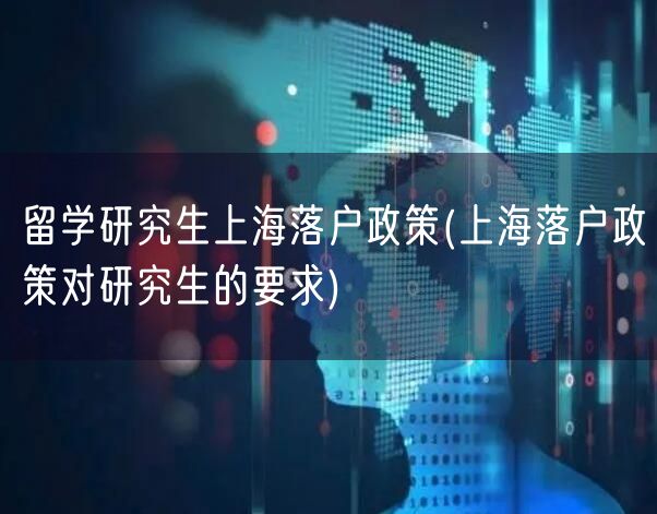 留学研究生上海落户政策(上海落户政策对研究生的要求)