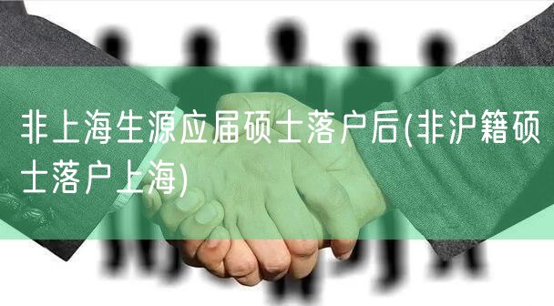 非上海生源应届硕士落户后(非沪籍硕士落户上海)