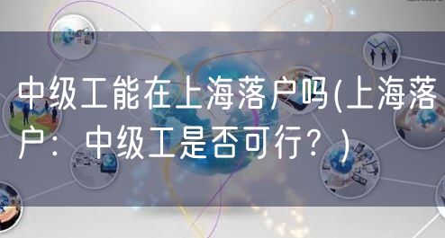 中级工能在上海落户吗(上海落户：中级工是否可行？)