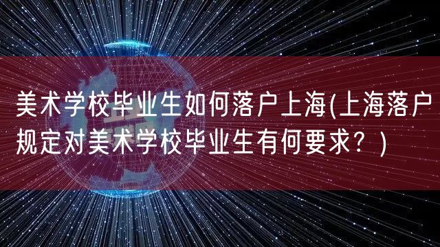 美术学校毕业生如何落户上海(上海落户规定对美术学校毕业生有何要求？)