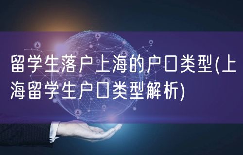 留学生落户上海的户口类型(上海留学生户口类型解析)