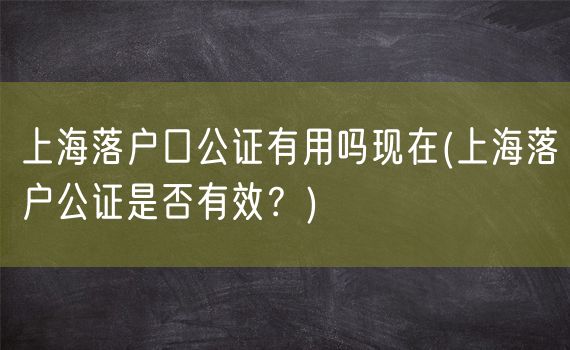 上海落户口公证有用吗现在(上海落户公证是否有效？)