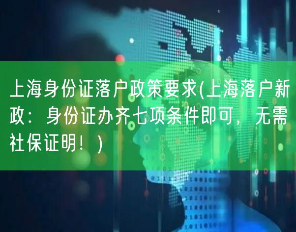 上海身份证落户政策要求(上海落户新政：身份证办齐七项条件即可，无需社保证明！)