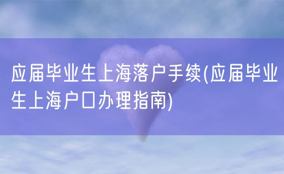 应届毕业生上海落户手续(应届毕业生上海户口办理指南)