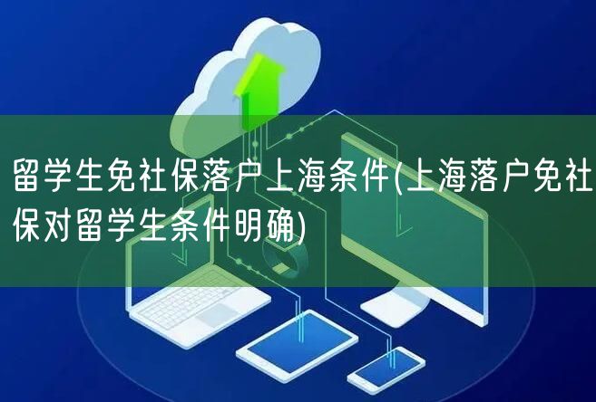 留学生免社保落户上海条件(上海落户免社保对留学生条件明确)