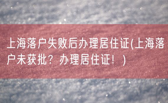 上海落户失败后办理居住证(上海落户未获批？办理居住证！)