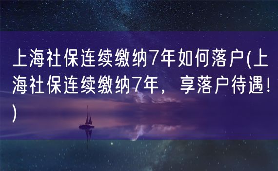 上海社保连续缴纳7年如何落户(上海社保连续缴纳7年，享落户待遇！)