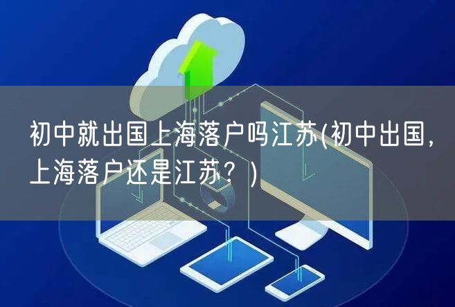 初中就出国上海落户吗江苏(初中出国，上海落户还是江苏？)