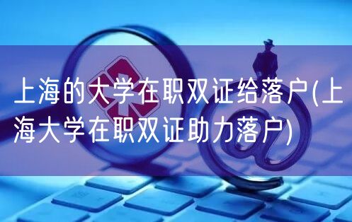 上海的大学在职双证给落户(上海大学在职双证助力落户)