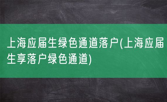 上海应届生绿色通道落户(上海应届生享落户绿色通道)