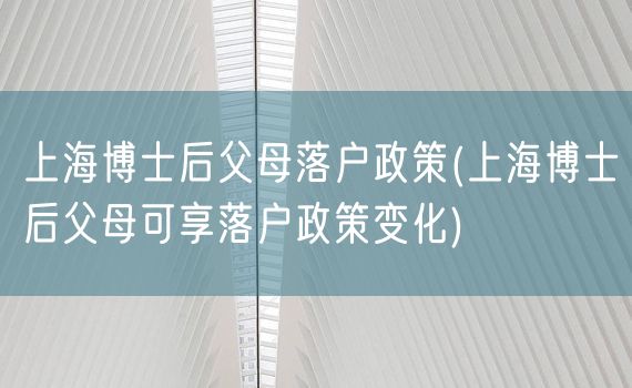 上海博士后父母落户政策(上海博士后父母可享落户政策变化)