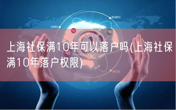 上海社保满10年可以落户吗(上海社保满10年落户权限)