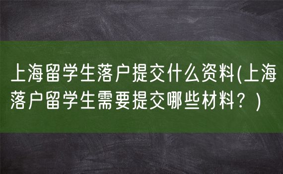 上海留学生落户提交什么资料(上海落户留学生需要提交哪些材料？)