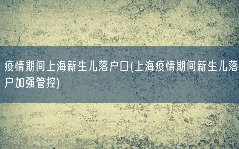 疫情期间上海新生儿落户口(上海疫情期间新生儿落户加强管控)